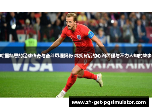 哈里凯恩的足球传奇与奋斗历程揭秘 成就背后的心路历程与不为人知的故事