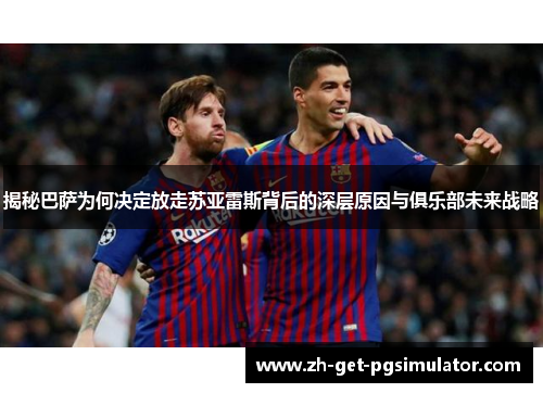 揭秘巴萨为何决定放走苏亚雷斯背后的深层原因与俱乐部未来战略