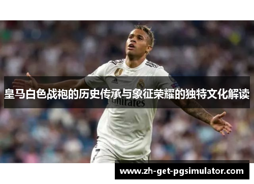 皇马白色战袍的历史传承与象征荣耀的独特文化解读