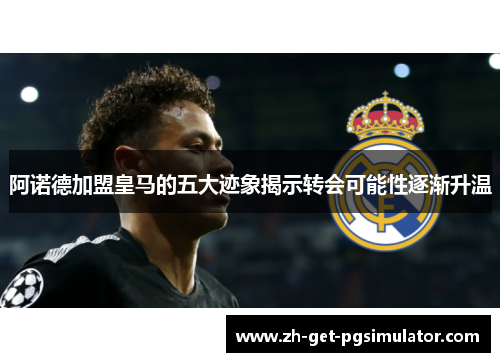 阿诺德加盟皇马的五大迹象揭示转会可能性逐渐升温