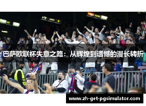 巴萨欧联杯失意之路：从辉煌到遗憾的漫长转折