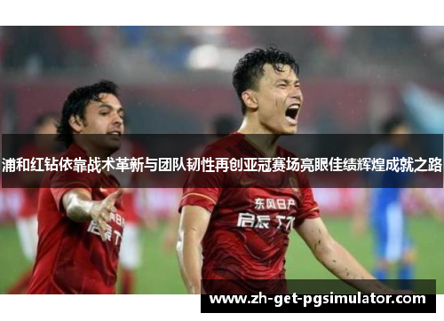 浦和红钻依靠战术革新与团队韧性再创亚冠赛场亮眼佳绩辉煌成就之路