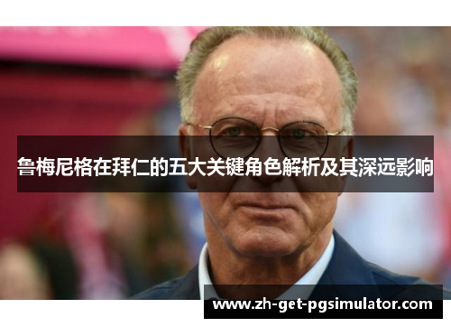 鲁梅尼格在拜仁的五大关键角色解析及其深远影响