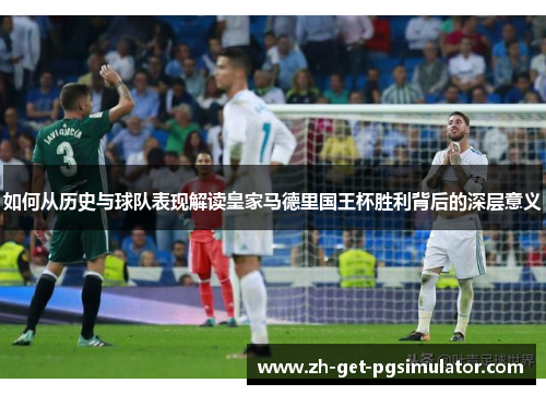 如何从历史与球队表现解读皇家马德里国王杯胜利背后的深层意义
