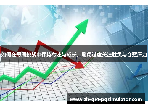 如何在每周挑战中保持专注与成长，避免过度关注胜负与夺冠压力