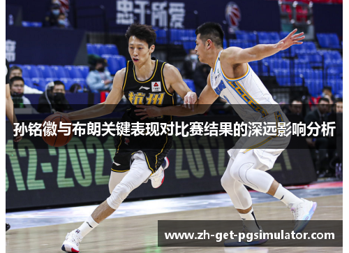 孙铭徽与布朗关键表现对比赛结果的深远影响分析
