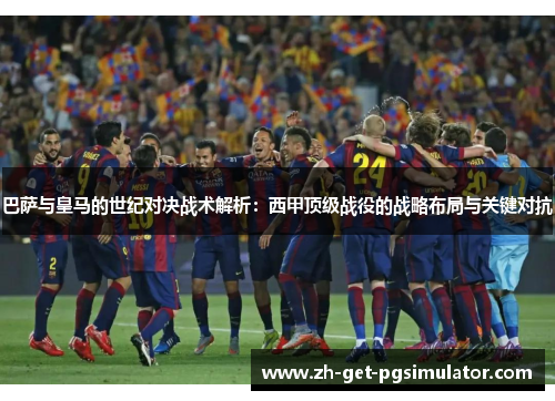 巴萨与皇马的世纪对决战术解析：西甲顶级战役的战略布局与关键对抗
