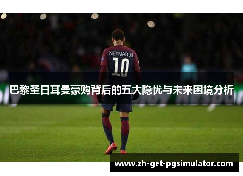 巴黎圣日耳曼豪购背后的五大隐忧与未来困境分析