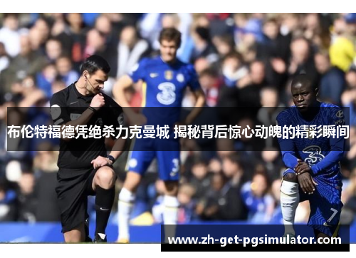 布伦特福德凭绝杀力克曼城 揭秘背后惊心动魄的精彩瞬间