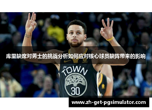 库里缺席对勇士的挑战分析如何应对核心球员缺阵带来的影响 库里缺席对勇士的挑战分析如何应对核心球员缺阵带来的影响