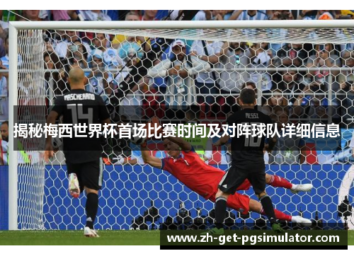 揭秘梅西世界杯首场比赛时间及对阵球队详细信息 揭秘梅西世界杯首场比赛时间及对阵球队详细信息