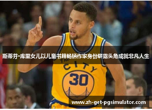 斯蒂芬·库里女儿以儿童书籍畅销作家身份崭露头角成就非凡人生 斯蒂芬·库里女儿以儿童书籍畅销作家身份崭露头角成就非凡人生