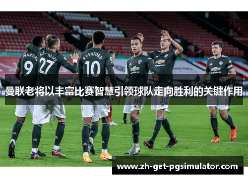 曼联老将以丰富比赛智慧引领球队走向胜利的关键作用 曼联老将以丰富比赛智慧引领球队走向胜利的关键作用