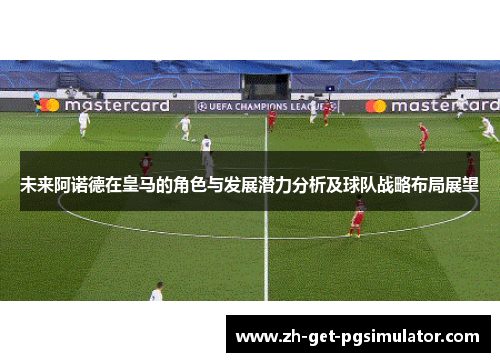 未来阿诺德在皇马的角色与发展潜力分析及球队战略布局展望 未来阿诺德在皇马的角色与发展潜力分析及球队战略布局展望