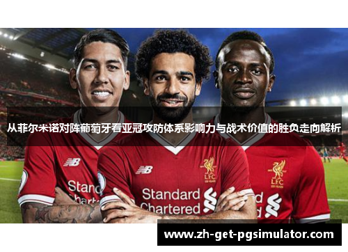 从菲尔米诺对阵葡萄牙看亚冠攻防体系影响力与战术价值的胜负走向解析 从菲尔米诺对阵葡萄牙看亚冠攻防体系影响力与战术价值的胜负走向解析
