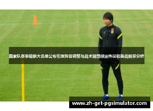 国家队赛事最新大名单公布引发阵容调整与战术猜想球迷热议和备战前景分析 国家队赛事最新大名单公布引发阵容调整与战术猜想球迷热议和备战前景分析