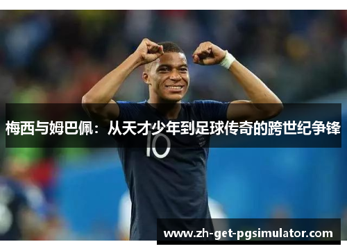 梅西与姆巴佩:从天才少年到足球传奇的跨世纪争锋 梅西与姆巴佩:从天才少年到足球传奇的跨世纪争锋
