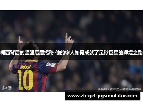 梅西背后的坚强后盾揭秘 他的家人如何成就了足球巨星的辉煌之路 梅西背后的坚强后盾揭秘 他的家人如何成就了足球巨星的辉煌之路