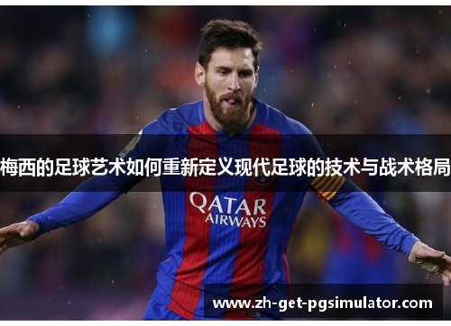 梅西的足球艺术如何重新定义现代足球的技术与战术格局 梅西的足球艺术如何重新定义现代足球的技术与战术格局