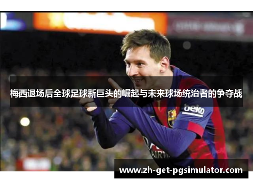 梅西退场后全球足球新巨头的崛起与未来球场统治者的争夺战 梅西退场后全球足球新巨头的崛起与未来球场统治者的争夺战