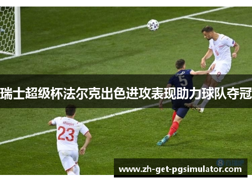 瑞士超级杯法尔克出色进攻表现助力球队夺冠