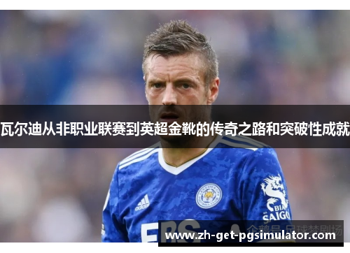 瓦尔迪从非职业联赛到英超金靴的传奇之路和突破性成就