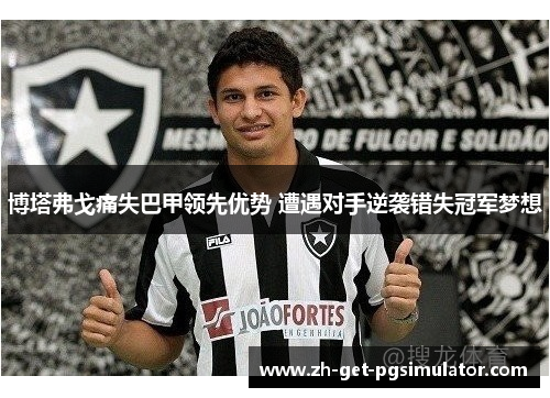 博塔弗戈痛失巴甲领先优势 遭遇对手逆袭错失冠军梦想