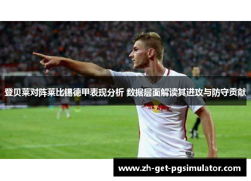 登贝莱对阵莱比锡德甲表现分析 数据层面解读其进攻与防守贡献 登贝莱对阵莱比锡德甲表现分析 数据层面解读其进攻与防守贡献
