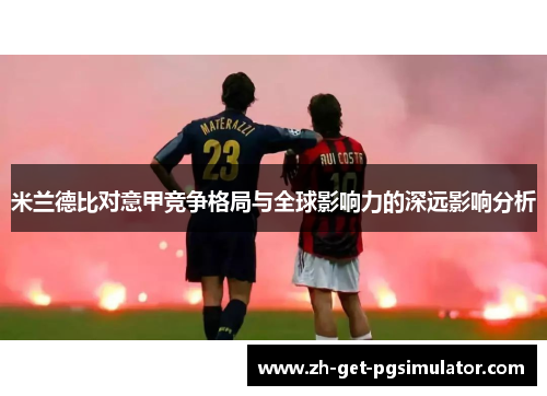 米兰德比对意甲竞争格局与全球影响力的深远影响分析 米兰德比对意甲竞争格局与全球影响力的深远影响分析