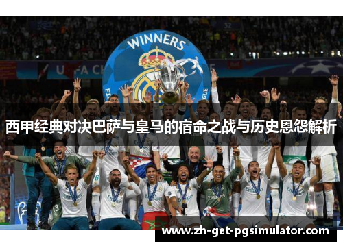 西甲经典对决巴萨与皇马的宿命之战与历史恩怨解析