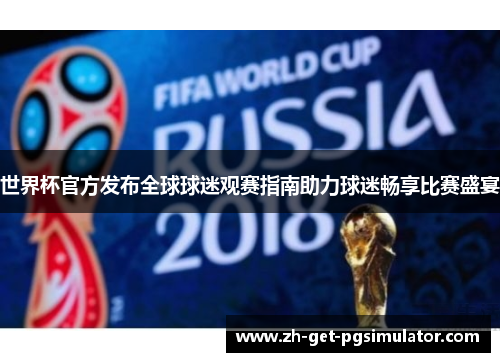 世界杯官方发布全球球迷观赛指南助力球迷畅享比赛盛宴 世界杯官方发布全球球迷观赛指南助力球迷畅享比赛盛宴