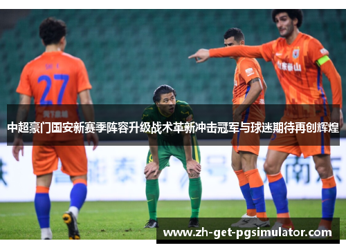 中超豪门国安新赛季阵容升级战术革新冲击冠军与球迷期待再创辉煌 中超豪门国安新赛季阵容升级战术革新冲击冠军与球迷期待再创辉煌