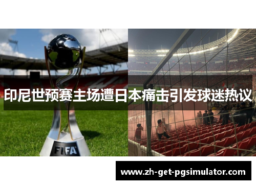 印尼世预赛主场遭日本痛击引发球迷热议 印尼世预赛主场遭日本痛击引发球迷热议