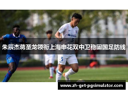 朱辰杰蒋圣龙领衔上海申花双中卫稳固国足防线 朱辰杰蒋圣龙领衔上海申花双中卫稳固国足防线